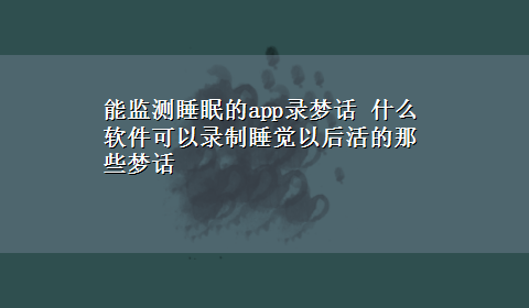 能监测睡眠的app录梦话 什么软件可以录制睡觉以后活的那些梦话