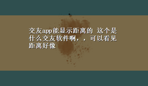 交友app能显示距离的 这个是什么交友软件啊，，可以看见距离好像