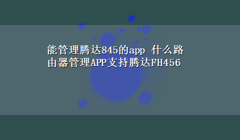 能管理腾达845的app 什么路由器管理APP支持腾达FH456