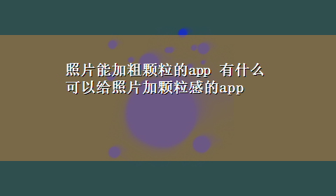 照片能加粗颗粒的app 有什么可以给照片加颗粒感的app