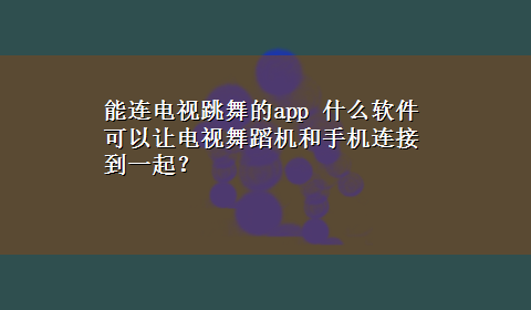 能连电视跳舞的app 什么软件可以让电视舞蹈机和手机连接到一起？