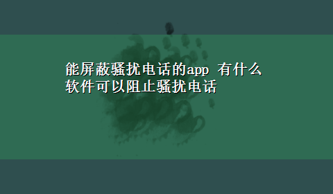 能屏蔽骚扰电话的app 有什么软件可以阻止骚扰电话