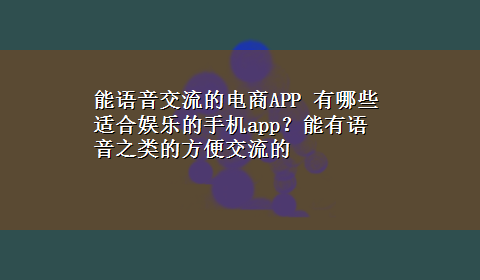 能语音交流的电商APP 有哪些适合娱乐的手机app？能有语音之类的方便交流的