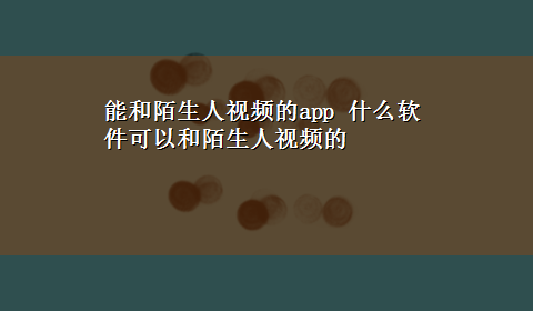 能和陌生人视频的app 什么软件可以和陌生人视频的