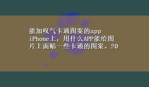 能加叹气卡通图案的app iPhone上，用什么APP能给图片上面贴一些卡通的图案。20