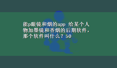 能p眼镜和烟的app 给某个人物加墨镜和香烟的后期软件，那个软件叫什么？50