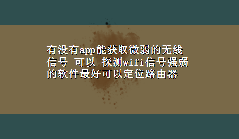 有没有app能获取微弱的无线信号 可以 探测wifi信号强弱的软件最好可以定位路由器