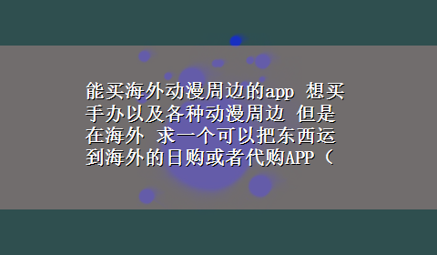 能买海外动漫周边的app 想买手办以及各种动漫周边 但是在海外 求一个可以把东西运到海外的日购或者代购APP（之类的...）