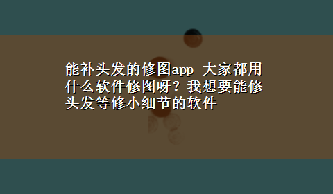 能补头发的修图app 大家都用什么软件修图呀？我想要能修头发等修小细节的软件