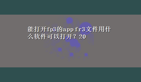 能打开fp3的app fr3文件用什么软件可以打开？20