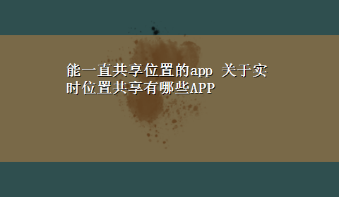 能一直共享位置的app 关于实时位置共享有哪些APP