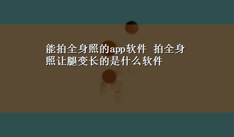 能拍全身照的app软件 拍全身照让腿变长的是什么软件