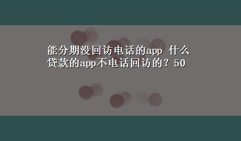 能分期没回访电话的app 什么贷款的app不电话回访的？50