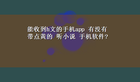 能收到h文的手机app 有没有带点黄的 听小说 手机软件?