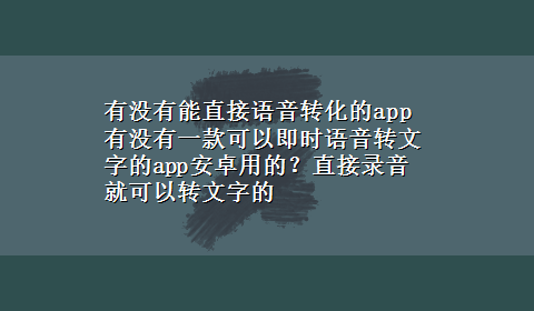 有没有能直接语音转化的app 有没有一款可以即时语音转文字的app安卓用的？直接录音就可以转文字的