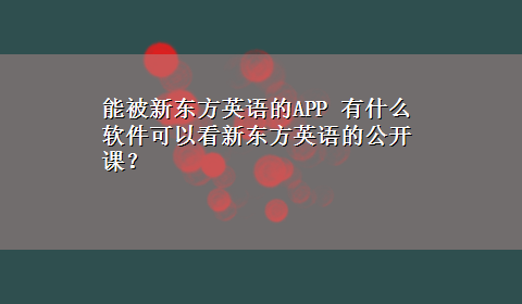 能被新东方英语的APP 有什么软件可以看新东方英语的公开课？