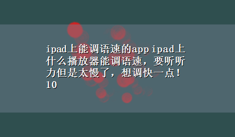 ipad上能调语速的app ipad上什么播放器能调语速，要听听力但是太慢了，想调快一点！10