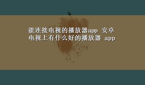 能连接电视的播放器app 安卓电视上有什么好的播放器 app