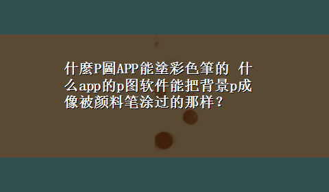 什麼P圖APP能塗彩色筆的 什么app的p图软件能把背景p成像被颜料笔涂过的那样？