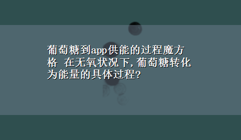 葡萄糖到app供能的过程魔方格 在无氧状况下,葡萄糖转化为能量的具体过程?