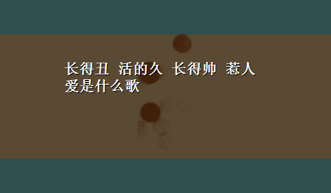 长得丑 活的久 长得帅 惹人爱是什么歌