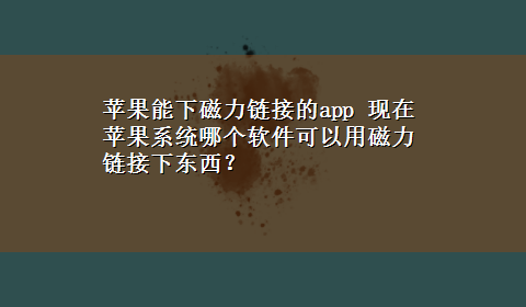 苹果能下磁力链接的app 现在苹果系统哪个软件可以用磁力链接下东西？