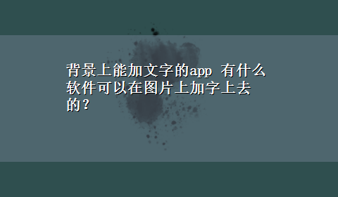 背景上能加文字的app 有什么软件可以在图片上加字上去的？