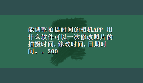 能调整拍摄时间的相机APP 用什么软件可以一次修改照片的拍摄时间,修改时间,日期时间。。200