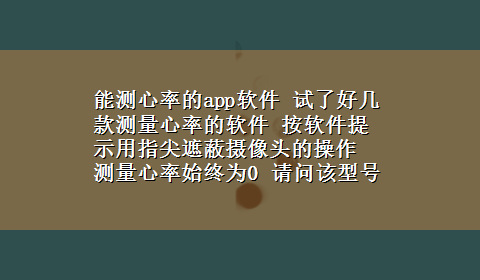 能测心率的app软件 试了好几款测量心率的软件 按软件提示用指尖遮蔽摄像头的操作 测量心率始终为0 请问该型号手机