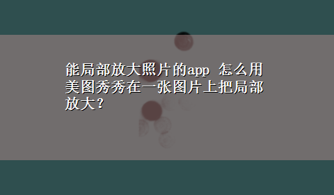 能局部放大照片的app 怎么用美图秀秀在一张图片上把局部放大？