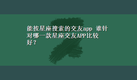 能按星座搜索的交友app 谁针对哪一款星座交友APP比较好？