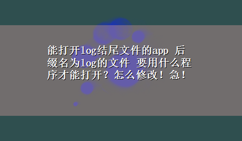 能打开log结尾文件的app 后缀名为log的文件 要用什么程序才能打开？怎么修改！急！