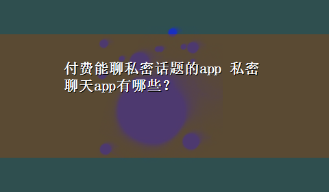 付费能聊私密话题的app 私密聊天app有哪些？