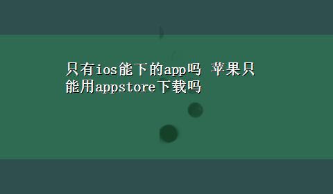 只有ios能下的app吗 苹果只能用appstorex-z吗