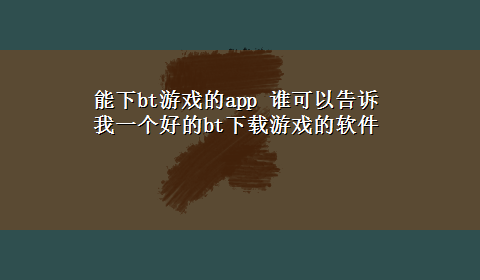 能下bt游戏的app 谁可以告诉我一个好的btx-z游戏的软件