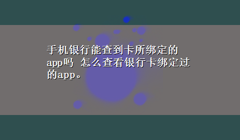 手机银行能查到卡所绑定的app吗 怎么查看银行卡绑定过的app。