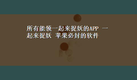 所有能领一起来捉妖的APP 一起来捉妖 苹果必封的软件