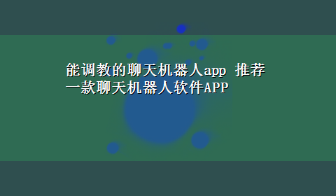 能调教的聊天机器人app 推荐一款聊天机器人软件APP