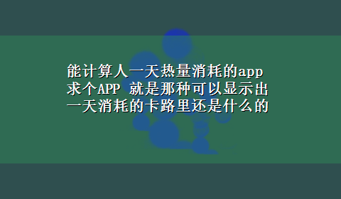 能计算人一天热量消耗的app 求个APP 就是那种可以显示出一天消耗的卡路里还是什么的