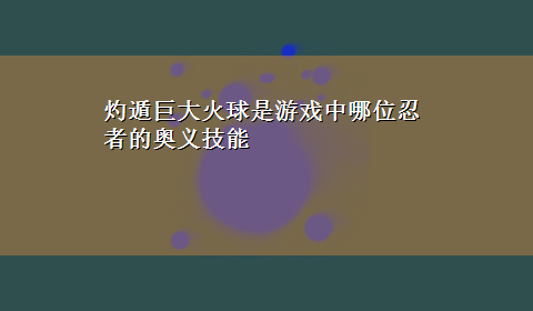 灼遁巨大火球是游戏中哪位忍者的奥义技能