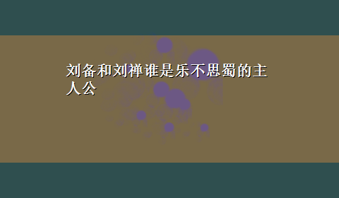 刘备和刘禅谁是乐不思蜀的主人公