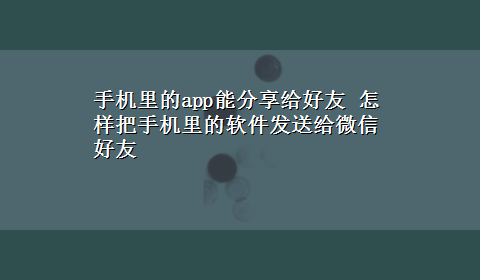 手机里的app能分享给好友 怎样把手机里的软件发送给微信好友