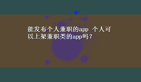 能发布个人兼职的app 个人可以上架兼职类的app吗？