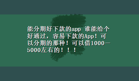 能分期好下款的app 谁能给个好通过，容易下款的App！可以分期的那种！可以借1000－5000左右的！！！