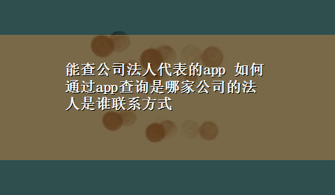 能查公司法人代表的app 如何通过app查询是哪家公司的法人是谁联系方式