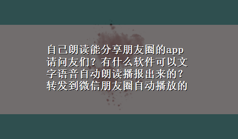 自己朗读能分享朋友圈的app 请问友们？有什么软件可以文字语音自动朗读播报出来的？ 转发到微信朋友圈自动播放的？20