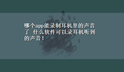 哪个app能录制耳机里的声音了 什么软件可以录耳机听到的声音！