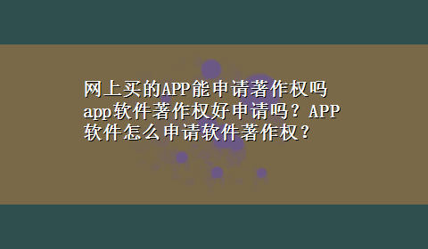 网上买的APP能申请著作权吗 app软件著作权好申请吗？APP软件怎么申请软件著作权？