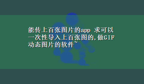 能传上百张图片的app 求可以一次性导入上百张图的,做GIF动态图片的软件~