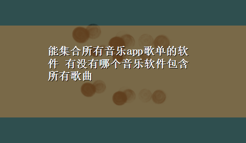 能集合所有音乐app歌单的软件 有没有哪个音乐软件包含所有歌曲